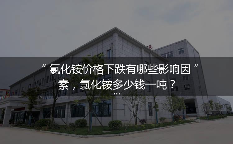 氯化銨價格下跌有哪些影響因素，氯化銨多少錢一噸？